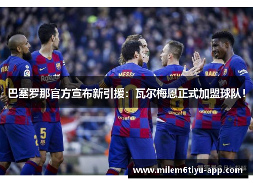 巴塞罗那官方宣布新引援：瓦尔梅恩正式加盟球队！
