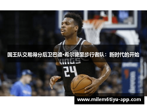 国王队交易得分后卫巴迪·希尔德至步行者队：新时代的开始