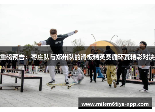 重磅预告：枣庄队与郑州队的滑板精英赛循环赛精彩对决
