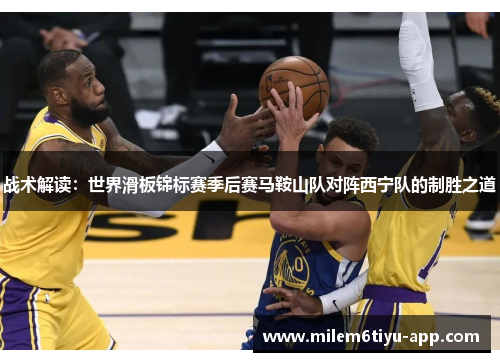 战术解读：世界滑板锦标赛季后赛马鞍山队对阵西宁队的制胜之道