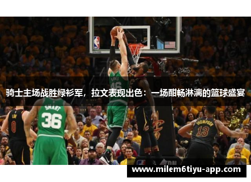 骑士主场战胜绿衫军，拉文表现出色：一场酣畅淋漓的篮球盛宴