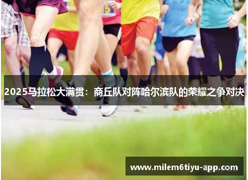 2025马拉松大满贯：商丘队对阵哈尔滨队的荣耀之争对决